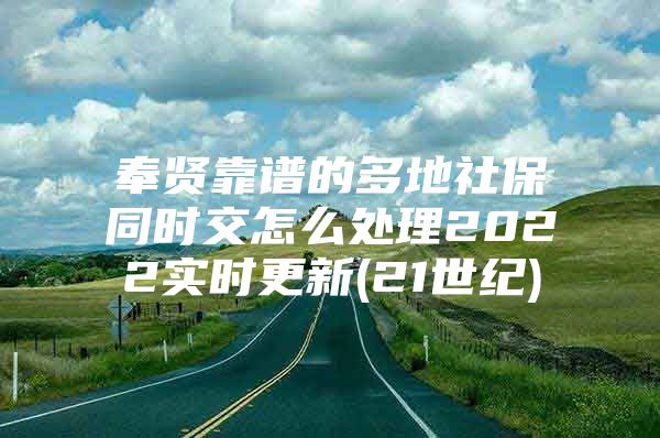 奉贤靠谱的多地社保同时交怎么处理2022实时更新(21世纪)