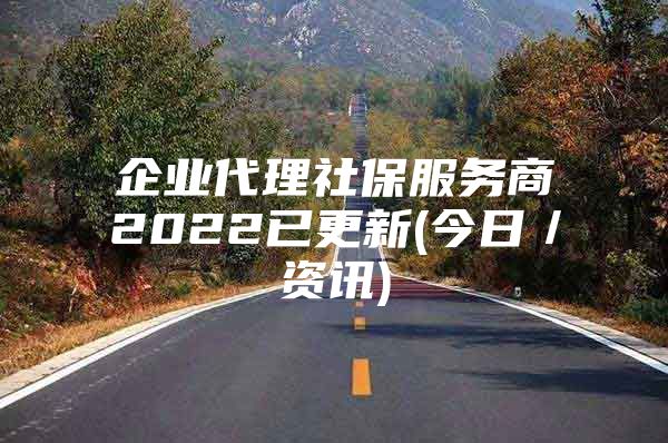 企业代理社保服务商2022已更新(今日／资讯)