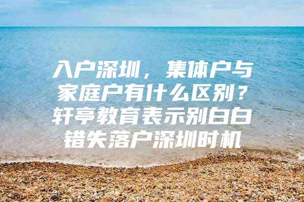 入户深圳，集体户与家庭户有什么区别？轩亭教育表示别白白错失落户深圳时机