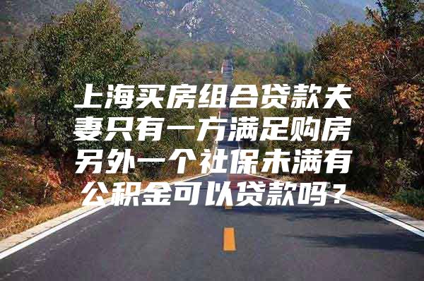 上海买房组合贷款夫妻只有一方满足购房另外一个社保未满有公积金可以贷款吗？