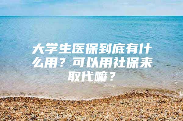 大学生医保到底有什么用？可以用社保来取代嘛？