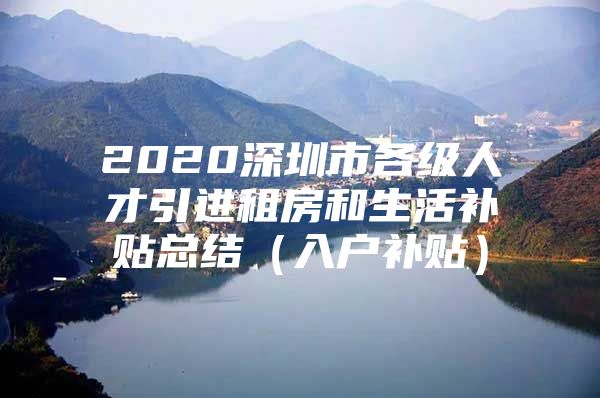 2020深圳市各级人才引进租房和生活补贴总结（入户补贴）