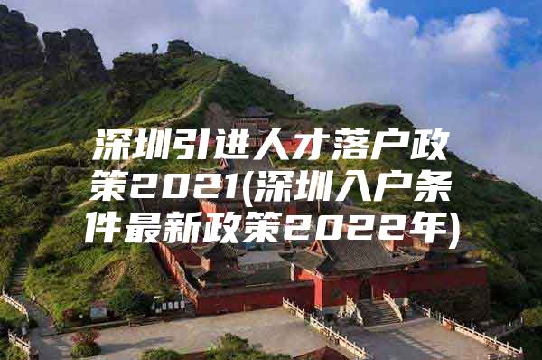 深圳引进人才落户政策2021(深圳入户条件最新政策2022年)