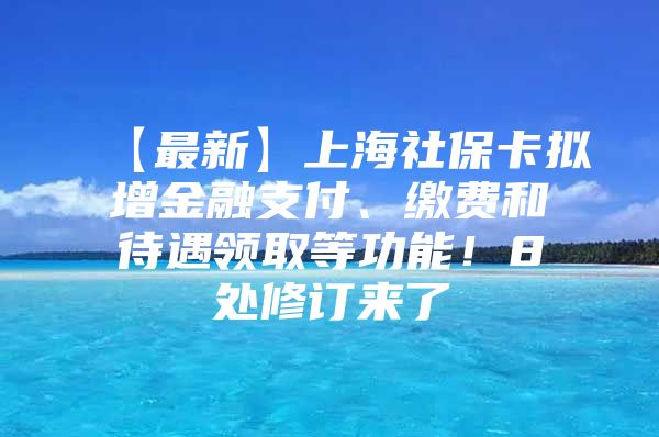 【最新】上海社保卡拟增金融支付、缴费和待遇领取等功能！8处修订来了