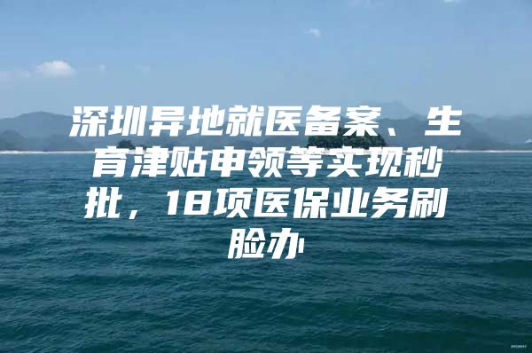 深圳异地就医备案、生育津贴申领等实现秒批，18项医保业务刷脸办