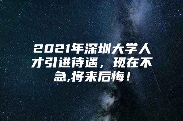 2021年深圳大学人才引进待遇，现在不急,将来后悔！