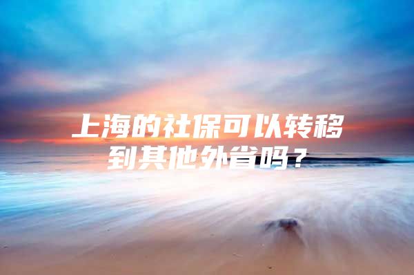 上海的社保可以转移到其他外省吗？