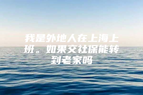 我是外地人在上海上班。如果交社保能转到老家吗