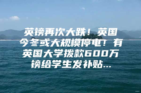 英镑再次大跌！英国今冬或大规模停电！有英国大学拨款600万镑给学生发补贴...