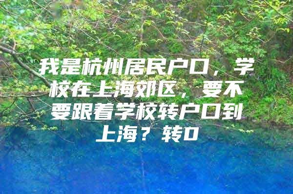 我是杭州居民户口，学校在上海郊区，要不要跟着学校转户口到上海？转0