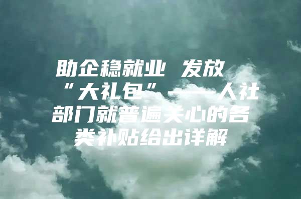 助企稳就业 发放“大礼包”——人社部门就普遍关心的各类补贴给出详解