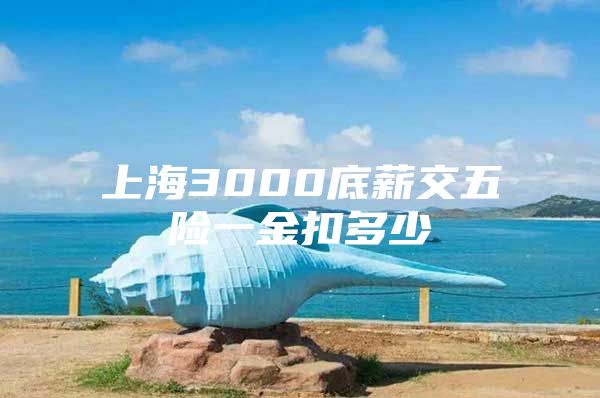 上海3000底薪交五险一金扣多少