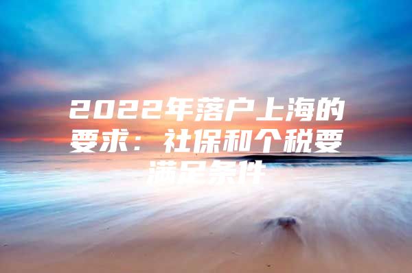 2022年落户上海的要求：社保和个税要满足条件