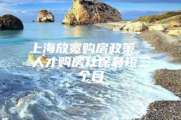 上海放宽购房政策  人才购房社保最短三个月