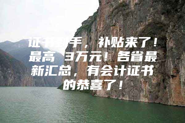 证书到手，补贴来了！最高 3万元！各省最新汇总，有会计证书的恭喜了！