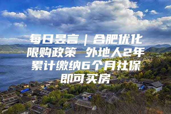 每日昱言｜合肥优化限购政策 外地人2年累计缴纳6个月社保即可买房