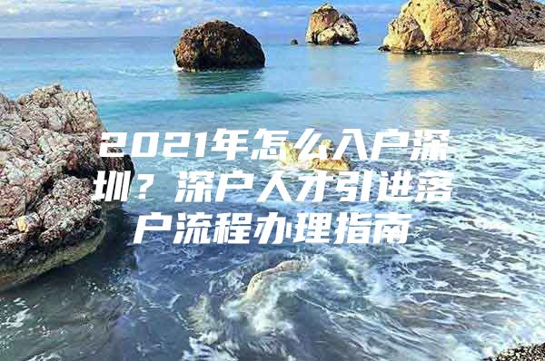 2021年怎么入户深圳？深户人才引进落户流程办理指南