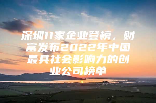 深圳11家企业登榜，财富发布2022年中国最具社会影响力的创业公司榜单