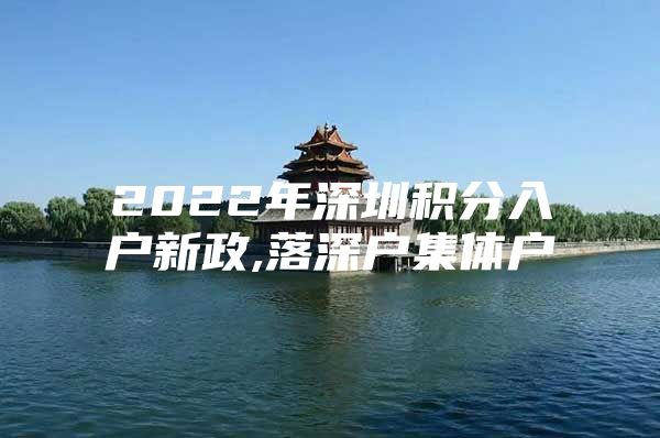 2022年深圳积分入户新政,落深户集体户