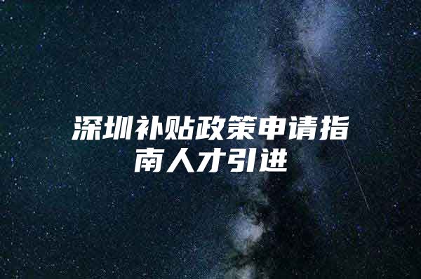 深圳补贴政策申请指南人才引进