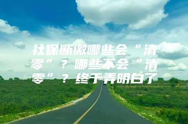 社保断缴哪些会“清零”？哪些不会“清零”？终于弄明白了