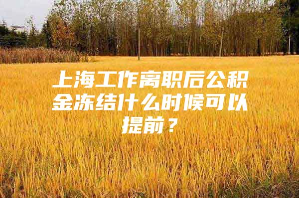 上海工作离职后公积金冻结什么时候可以提前？