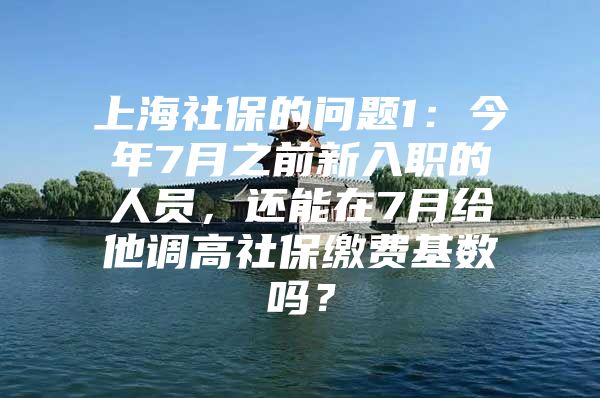 上海社保的问题1：今年7月之前新入职的人员，还能在7月给他调高社保缴费基数吗？