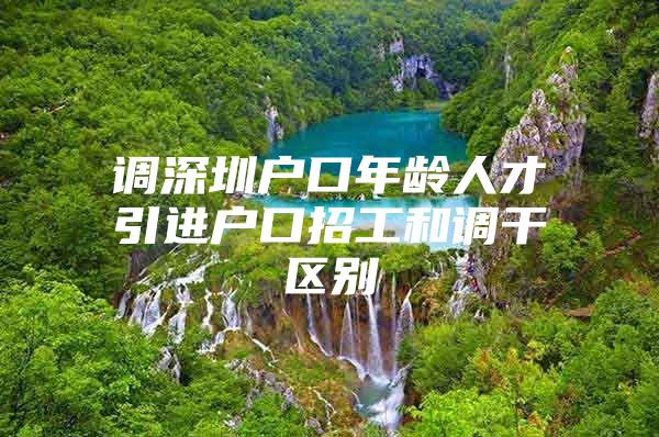 调深圳户口年龄人才引进户口招工和调干区别