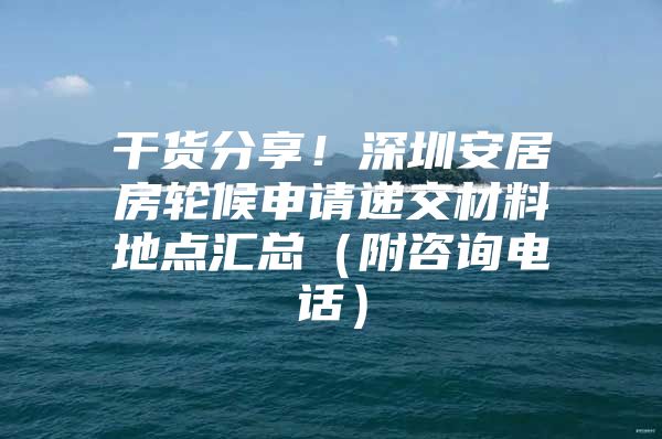 干货分享！深圳安居房轮候申请递交材料地点汇总（附咨询电话）