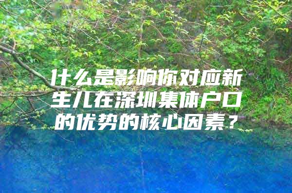 什么是影响你对应新生儿在深圳集体户口的优势的核心因素？