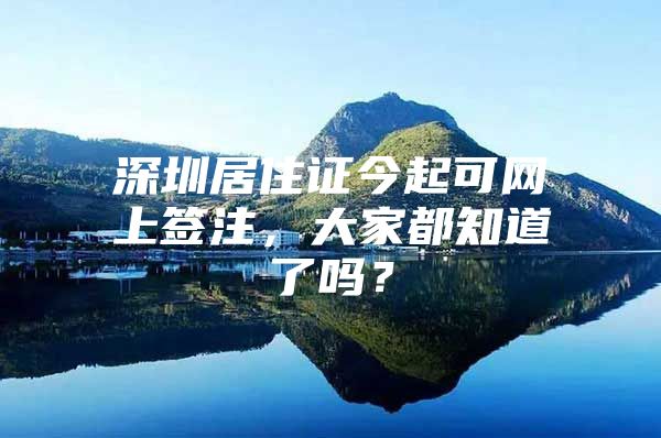 深圳居住证今起可网上签注，大家都知道了吗？